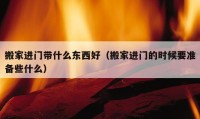 搬家进门带什么东西好（搬家进门的时候要准备些什么）