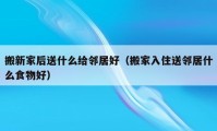 搬新家后送什么给邻居好（搬家入住送邻居什么食物好）