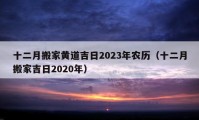 十二月搬家黄道吉日2023年农历（十二月搬家吉日2020年）