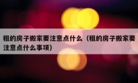 租的房子搬家要注意点什么（租的房子搬家要注意点什么事项）