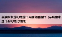 亲戚搬家送礼物送什么最合适最好（亲戚搬家送什么礼物比较好）