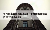 十月搬家黄道吉日2021（十月搬家黄道吉日2023年八6月）