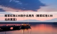 搬家红包138放什么地方（搬家红包138元的寓意）