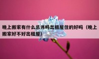 晚上搬家有什么忌讳吗出租屋住的好吗（晚上搬家好不好出租屋）