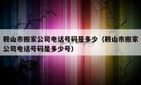 鞍山市搬家公司电话号码是多少（鞍山市搬家公司电话号码是多少号）