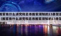 搬家有什么讲究和忌讳搬家须知的13条禁忌（搬家有什么讲究和忌讳搬家须知的13条禁忌吗）