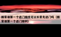 搬家谁第一个进门顺序可以长辈先进门吗（搬家谁第一个进门顺利）