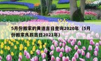 5月份搬家的黄道吉日查询2020年（5月份搬家良辰吉日2021年）