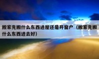 搬家先搬什么东西进屋还是开窗户（搬家先搬什么东西进去好）