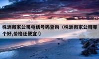 株洲搬家公司电话号码查询（株洲搬家公司哪个好,价格还便宜!）