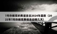 7月份搬家的黄道吉日2024年最新（2021年7月份搬家黄道吉日哪几天）