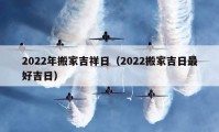 2022年搬家吉祥日（2022搬家吉日最好吉日）