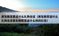 朋友搬家要送什么礼物合适（朋友搬家送什么礼物合适朋友搬新家送什么样的红包）