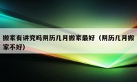 搬家有讲究吗阴历几月搬家最好（阴历几月搬家不好）