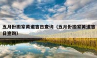 五月份搬家黄道吉日查询（五月份搬家黄道吉日查询）