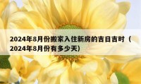 2024年8月份搬家入住新房的吉日吉时（2024年8月份有多少天）