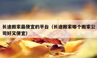 长途搬家最便宜的平台（长途搬家哪个搬家公司好又便宜）