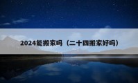 2024能搬家吗（二十四搬家好吗）