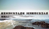 搬家收到红包怎么感谢（收到搬家红包怎么感谢别人）