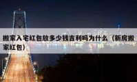 搬家入宅红包放多少钱吉利吗为什么（新房搬家红包）