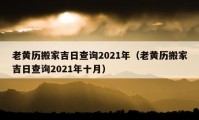 老黄历搬家吉日查询2021年（老黄历搬家吉日查询2021年十月）