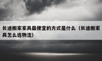 长途搬家家具最便宜的方式是什么（长途搬家具怎么选物流）