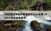 8月份适合搬家的黄道吉日2023水果（2021八月份适合搬家）