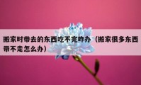 搬家时带去的东西吃不完咋办（搬家很多东西带不走怎么办）