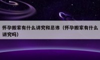 怀孕搬家有什么讲究和忌讳（怀孕搬家有什么讲究吗）