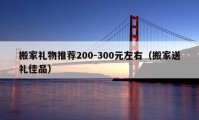 搬家礼物推荐200-300元左右（搬家送礼佳品）