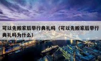 可以先搬家后举行典礼吗（可以先搬家后举行典礼吗为什么）