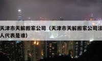 天津市天解搬家公司（天津市天解搬家公司法人代表是谁）