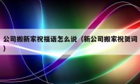 公司搬新家祝福语怎么说（新公司搬家祝贺词）