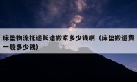 床垫物流托运长途搬家多少钱啊（床垫搬运费一般多少钱）