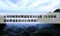 七月份搬家的黄道吉日2023年（七月份搬家的黄道吉日2023年阴历）