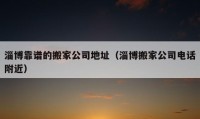 淄博靠谱的搬家公司地址（淄博搬家公司电话附近）