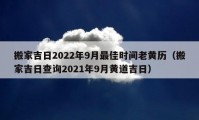 搬家吉日2022年9月最佳时间老黄历（搬家吉日查询2021年9月黄道吉日）