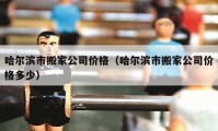 哈尔滨市搬家公司价格（哈尔滨市搬家公司价格多少）