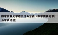 搬家需要先拿进去什么东西（搬家需要先拿什么东西进屋）