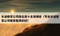 长途搬家公司排名前十名有哪些（专业长途搬家公司哪家服务的好）