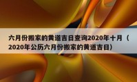 六月份搬家的黄道吉日查询2020年十月（2020年公历六月份搬家的黄道吉日）