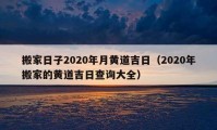 搬家日子2020年月黄道吉日（2020年搬家的黄道吉日查询大全）