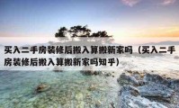 买入二手房装修后搬入算搬新家吗（买入二手房装修后搬入算搬新家吗知乎）