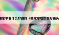 搬家拿着什么好最好（搬家拿啥东西好兆头）