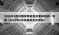 2021年8月份搬家黄道吉日查询时间一览表（2021年8月份搬家吉日良辰）