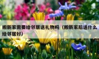 搬新家需要给邻居送礼物吗（搬新家后送什么给邻居好）