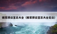 搬家择日宜忌大全（搬家择日宜忌大全定日）