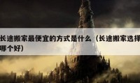 长途搬家最便宜的方式是什么（长途搬家选择哪个好）