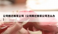 公司搬迁搬家公司（公司搬迁搬家公司怎么办）