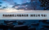 专业的搬家公司服务优质（搬家公司 专业）